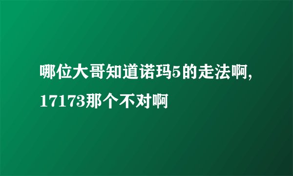 哪位大哥知道诺玛5的走法啊,17173那个不对啊