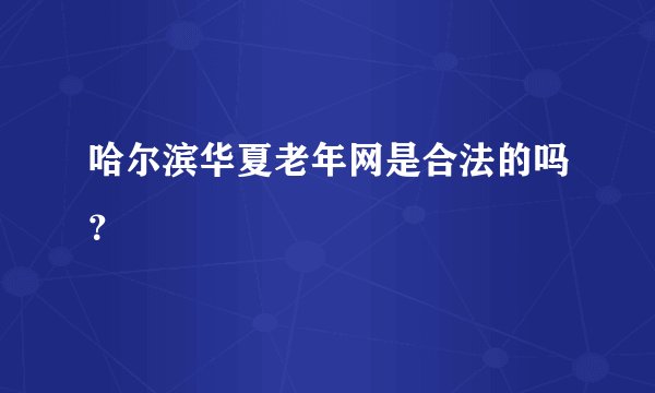 哈尔滨华夏老年网是合法的吗？