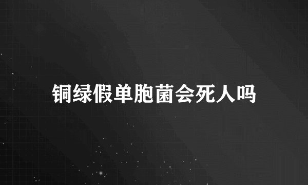 铜绿假单胞菌会死人吗