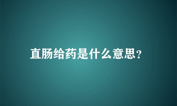直肠给药是什么意思？