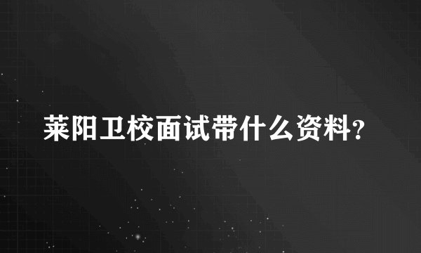 莱阳卫校面试带什么资料？