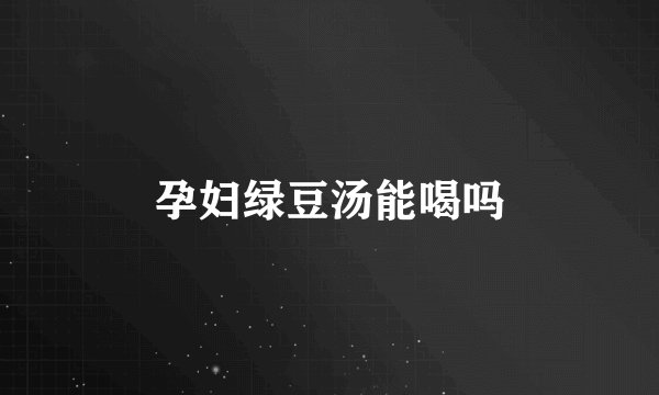 孕妇绿豆汤能喝吗