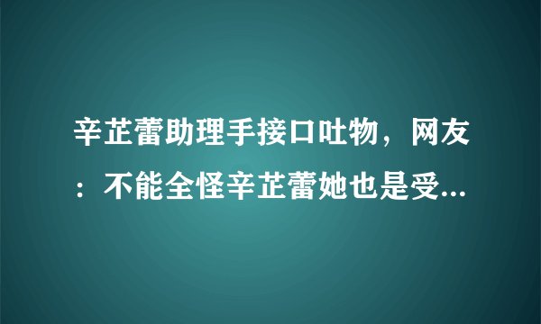 辛芷蕾助理手接口吐物，网友：不能全怪辛芷蕾她也是受害者，你怎么看？