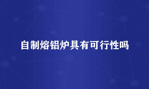 自制熔铝炉具有可行性吗