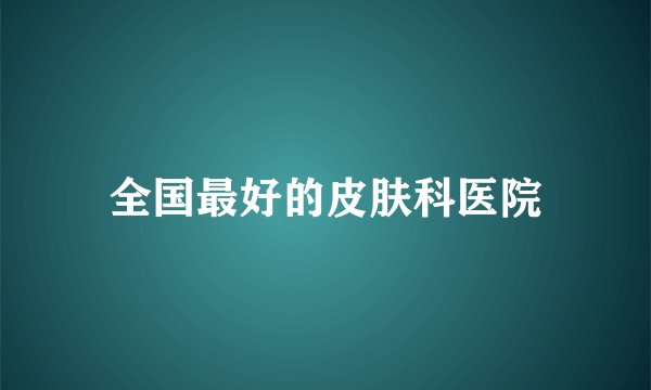 全国最好的皮肤科医院
