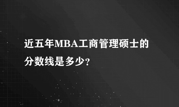 近五年MBA工商管理硕士的分数线是多少？