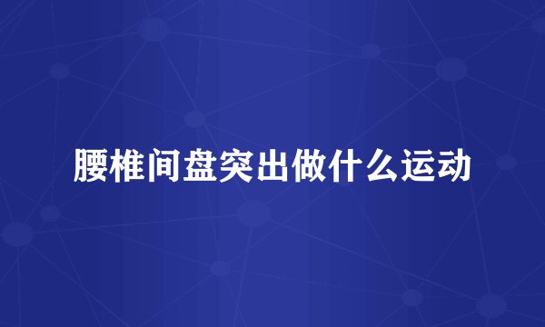 腰椎间盘突出做什么运动