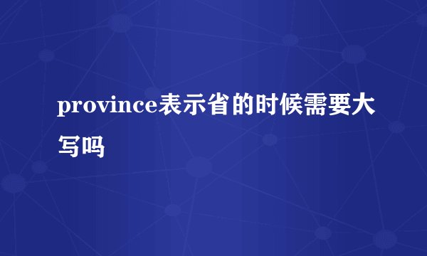province表示省的时候需要大写吗