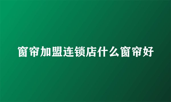 窗帘加盟连锁店什么窗帘好