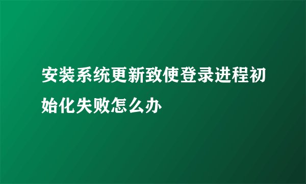 安装系统更新致使登录进程初始化失败怎么办