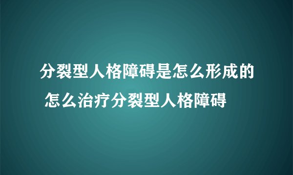 分裂型人格障碍是怎么形成的 怎么治疗分裂型人格障碍