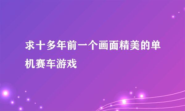 求十多年前一个画面精美的单机赛车游戏