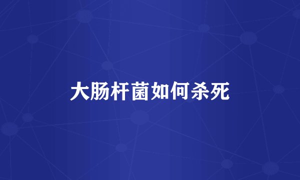 大肠杆菌如何杀死