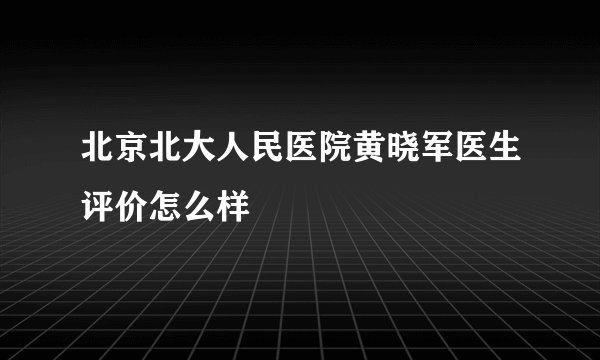 北京北大人民医院黄晓军医生评价怎么样