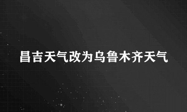 昌吉天气改为乌鲁木齐天气