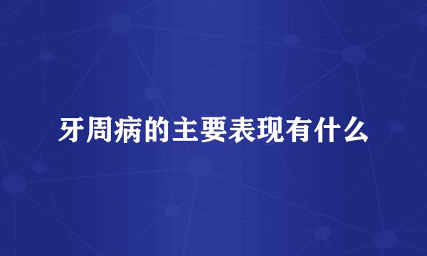 牙周病的主要表现有什么