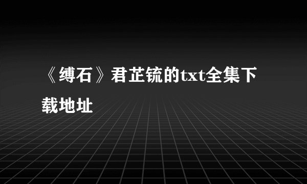 《缚石》君芷锍的txt全集下载地址
