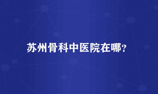 苏州骨科中医院在哪？