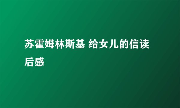 苏霍姆林斯基 给女儿的信读后感