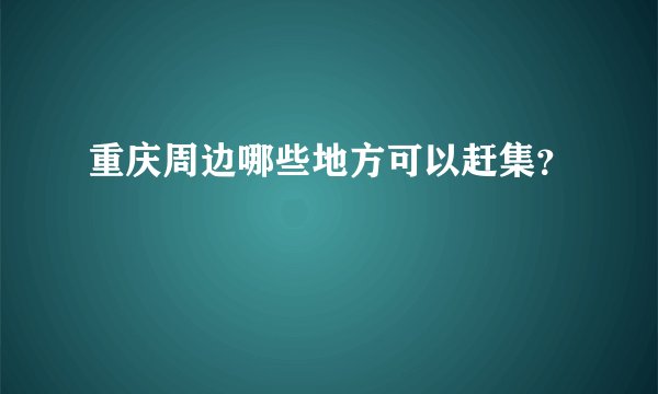 重庆周边哪些地方可以赶集？