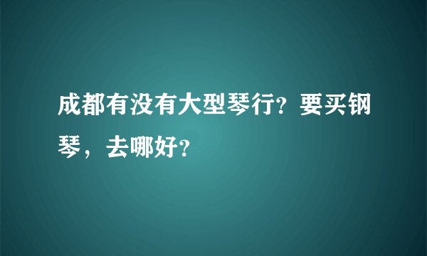 成都有没有大型琴行？要买钢琴，去哪好？