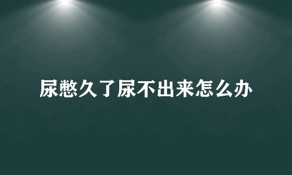 尿憋久了尿不出来怎么办