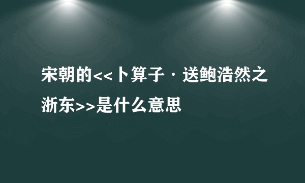 宋朝的<<卜算子·送鲍浩然之浙东>>是什么意思