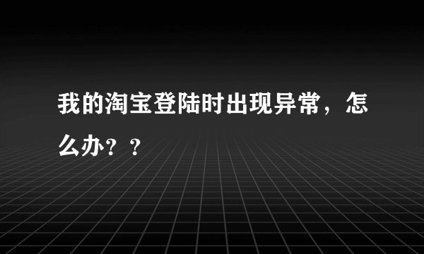 我的淘宝登陆时出现异常，怎么办？？