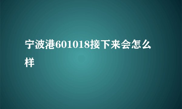 宁波港601018接下来会怎么样