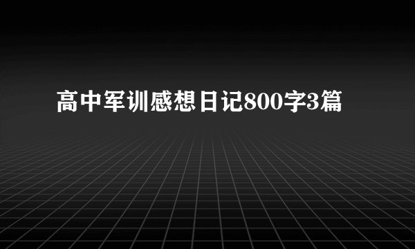 高中军训感想日记800字3篇