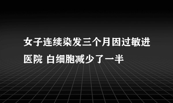 女子连续染发三个月因过敏进医院 白细胞减少了一半