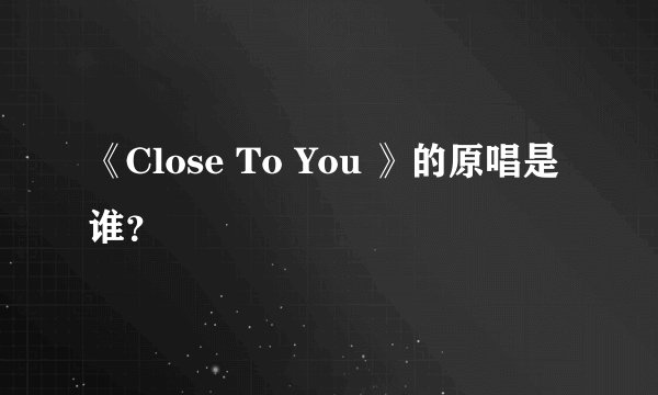 《Close To You 》的原唱是谁？