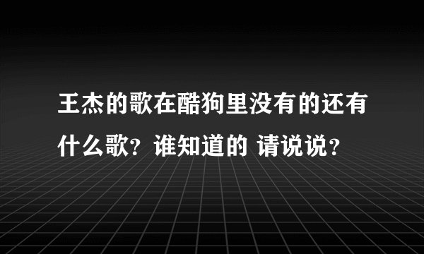 王杰的歌在酷狗里没有的还有什么歌?谁知道的 请说说?