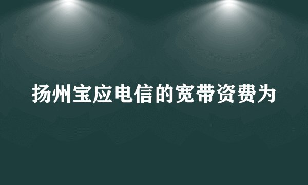 扬州宝应电信的宽带资费为