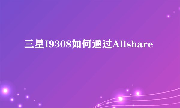三星I9308如何通过Allshare