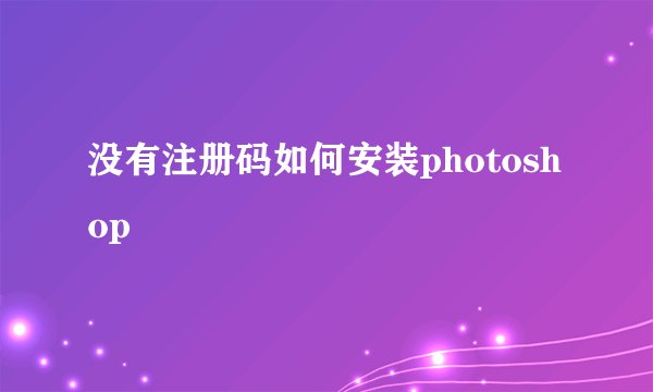 没有注册码如何安装photoshop
