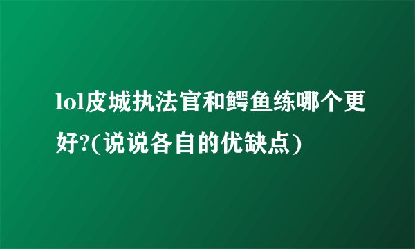 lol皮城执法官和鳄鱼练哪个更好?(说说各自的优缺点)