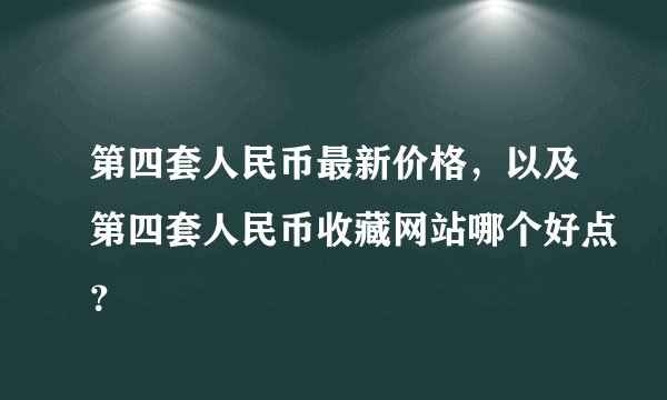 第四套人民币最新价格，以及第四套人民币收藏网站哪个好点？