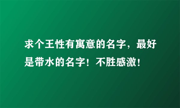 求个王性有寓意的名字，最好是带水的名字！不胜感激！
