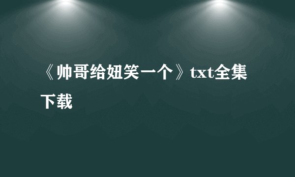 《帅哥给妞笑一个》txt全集下载