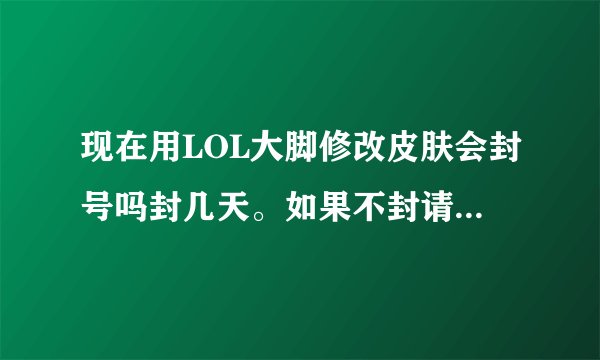 现在用LOL大脚修改皮肤会封号吗封几天。如果不封请解释为什么。