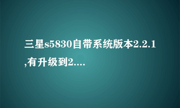 三星s5830自带系统版本2.2.1,有升级到2.3.4的需要吗?