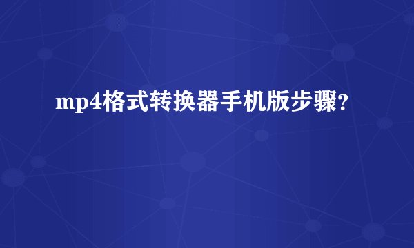 mp4格式转换器手机版步骤？