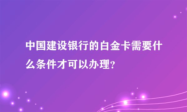 中国建设银行的白金卡需要什么条件才可以办理？