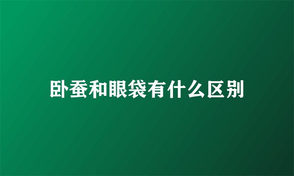 卧蚕和眼袋有什么区别