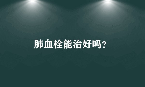 肺血栓能治好吗？