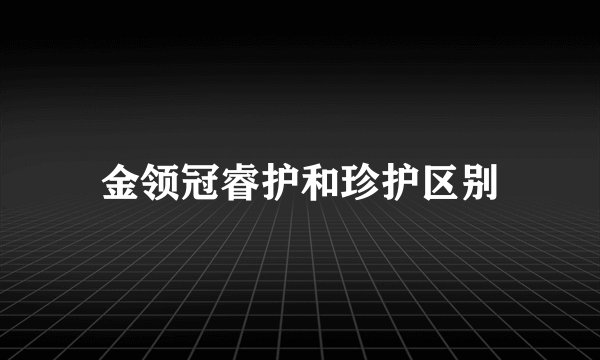 金领冠睿护和珍护区别