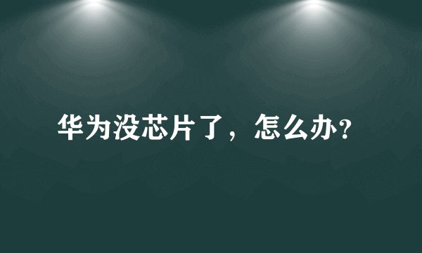 华为没芯片了,怎么办?