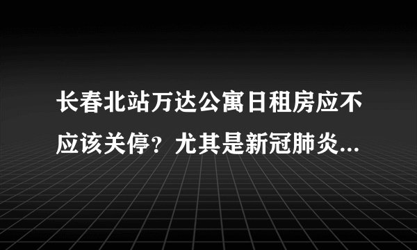 长春北站万达公寓日租房应不应该关停?尤其是新冠肺炎这么严重?
