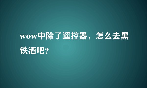 wow中除了遥控器，怎么去黑铁酒吧？